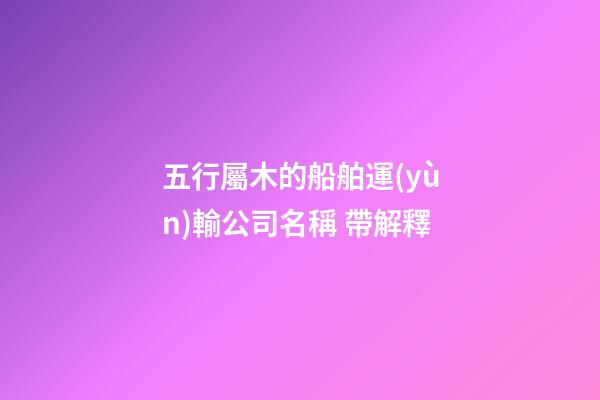 五行屬木的船舶運(yùn)輸公司名稱 帶解釋-第1張-公司起名-玄機(jī)派